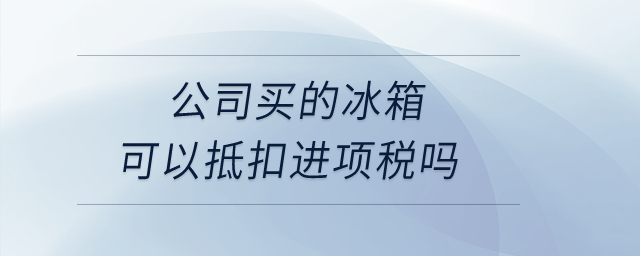公司買的冰箱可以抵扣進(jìn)項稅嗎？