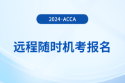 如何報(bào)名2024年acca遠(yuǎn)程隨時(shí)考試？詳細(xì)流程一覽！