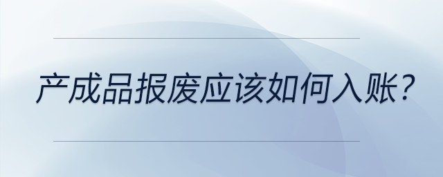 產(chǎn)成品報(bào)廢應(yīng)該如何入賬？