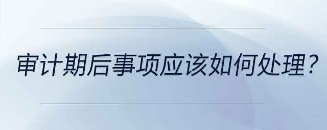 審計期后事項應該如何處理？