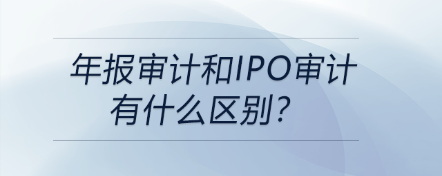 年報審計和IPO審計有什么區(qū)別？