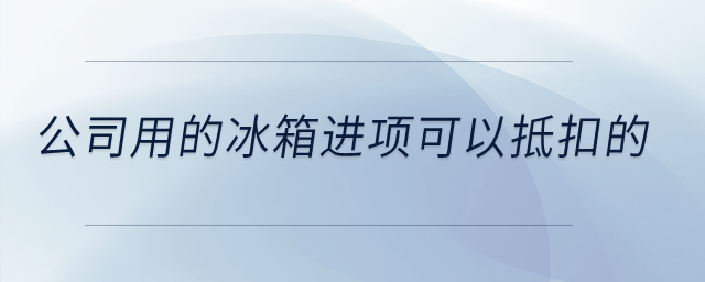 公司用的冰箱進項可以抵扣的？