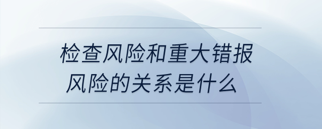 檢查風險和重大錯報風險的關(guān)系是什么？