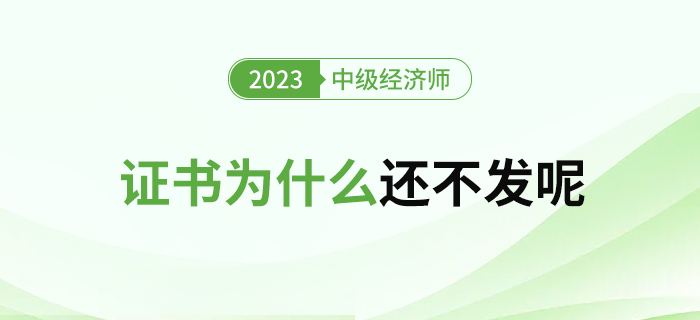 2023年中級經(jīng)濟(jì)師合格證書為什么還不發(fā)呢？