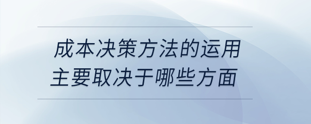 成本決策方法的運(yùn)用主要取決于哪些方面？