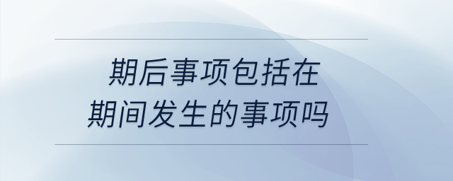 期后事項(xiàng)包括在期間發(fā)生的事項(xiàng)嗎？