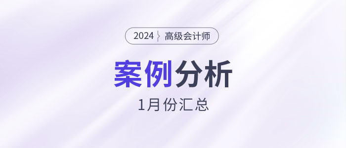 2024年高級(jí)會(huì)計(jì)師考試1月份案例分析匯總