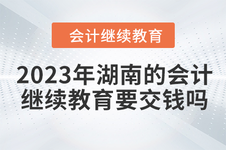 2023年湖南的會計繼續(xù)教育要交錢嗎？