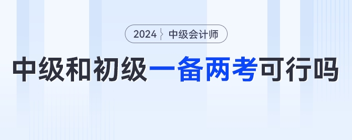 同時(shí)備考一年兩證？中級(jí)會(huì)計(jì)考試和初級(jí)會(huì)計(jì)一起備考可行嗎？
