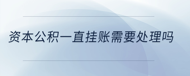 資本公積一直掛賬需要處理嗎？