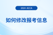 2024年報(bào)名acca考試后如何修改報(bào)考信息？附詳細(xì)流程！