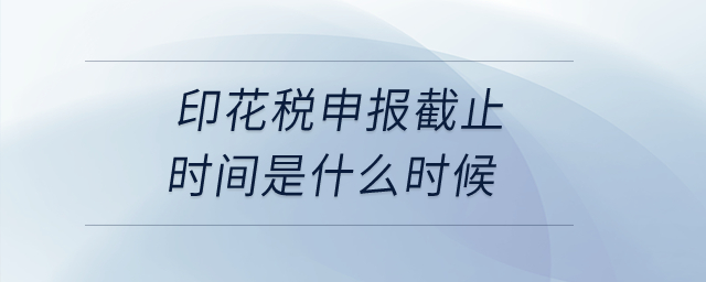 印花稅申報截止時間是什么時候？