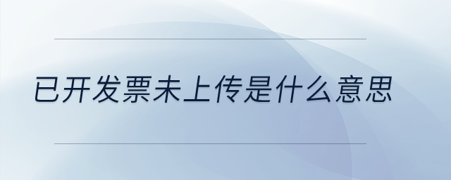 已開發(fā)票未上傳是什么意思？