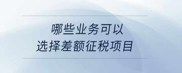 哪些業(yè)務可以選擇差額征稅項目？