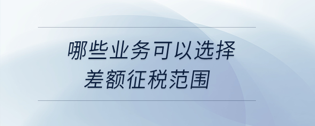 哪些業(yè)務(wù)可以選擇差額征稅范圍？