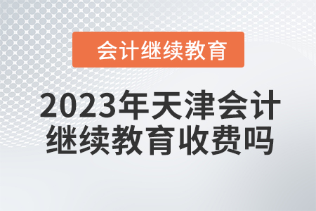 2023年天津會計繼續(xù)教育收費(fèi)嗎？