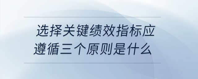 選擇關(guān)鍵績(jī)效指標(biāo)應(yīng)遵循三個(gè)原則是什么？