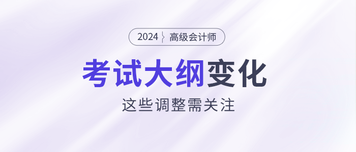 2024年高級會計師考試大綱發(fā)生變化？這些調(diào)整需關(guān)注！