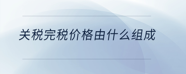 關(guān)稅完稅價格由什么組成？