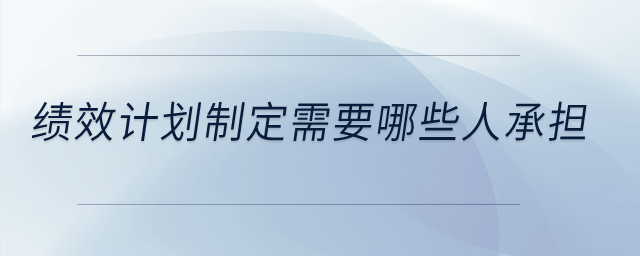 績(jī)效計(jì)劃制定需要哪些人承擔(dān)？