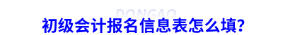 初級會計報名信息表怎么填？