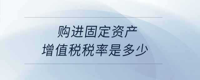 購(gòu)進(jìn)固定資產(chǎn)增值稅稅率是多少？