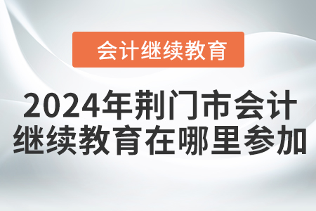 2024年荊門市會計(jì)繼續(xù)教育在哪里參加？