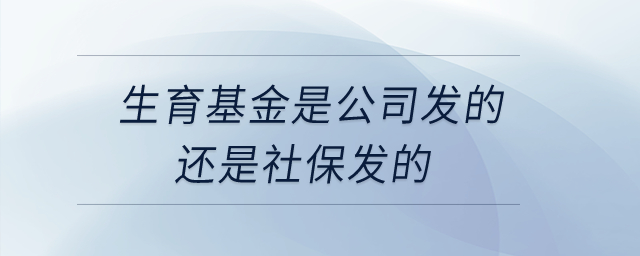 生育基金是公司發(fā)的還是社保發(fā)的？