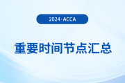2024年acca考試重要時(shí)間節(jié)點(diǎn)匯總！考生須知！