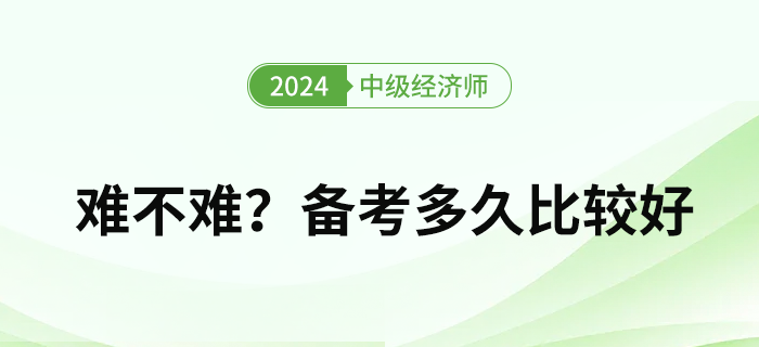 2024年中級經(jīng)濟師難度如何？備考多久比較好？