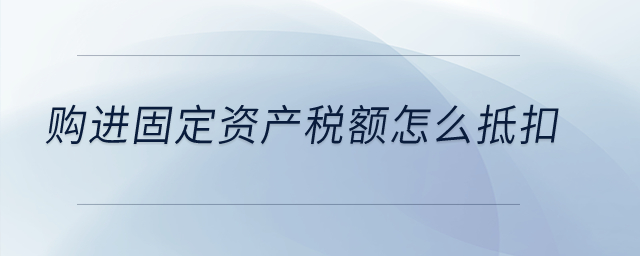 購進的固定資產(chǎn)稅額怎么抵扣？