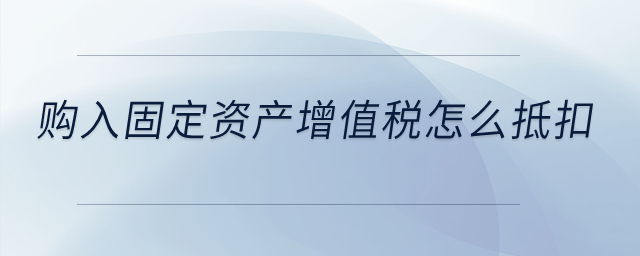購(gòu)入固定資產(chǎn)增值稅怎么抵扣？