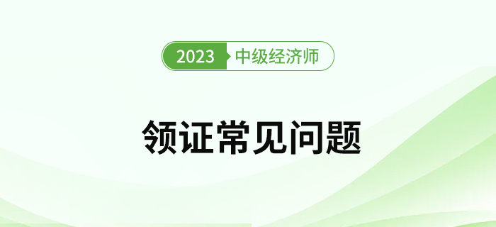 2023年中級(jí)經(jīng)濟(jì)師考試證書領(lǐng)取常見問題有哪些？