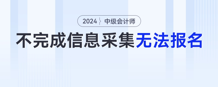 2024年不完成信息采集工作的考生，無(wú)法報(bào)名中級(jí)會(huì)計(jì)考試