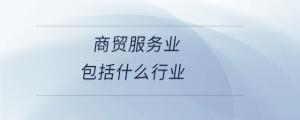 商貿(mào)服務業(yè)包括什么行業(yè)