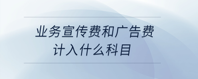 業(yè)務宣傳費和廣告費計入什么科目？