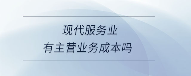 現(xiàn)代服務業(yè)有主營業(yè)務成本嗎