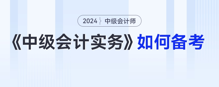 2024年中級(jí)會(huì)計(jì)《中級(jí)會(huì)計(jì)實(shí)務(wù)》如何備考？科目拆析+方法指導(dǎo)一篇get