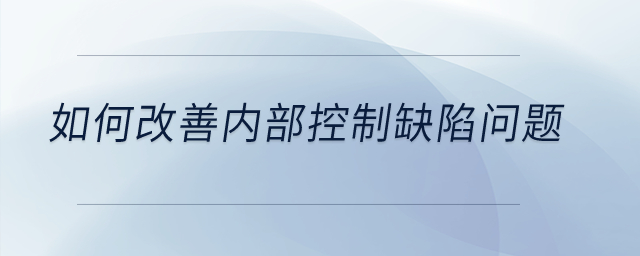 如何改善內(nèi)部控制缺陷問(wèn)題？