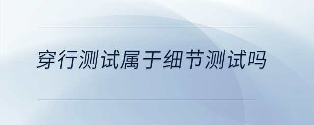 穿行測(cè)試屬于細(xì)節(jié)測(cè)試嗎？