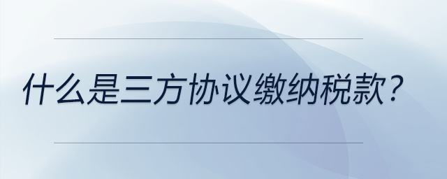 什么是三方協(xié)議繳納稅款？