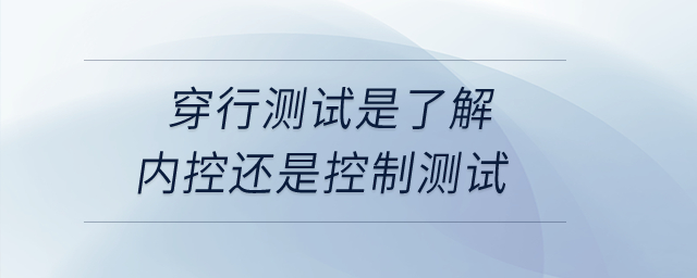 穿行測試是了解內(nèi)控還是控制測試？