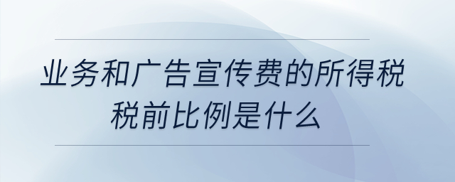 業(yè)務(wù)和廣告宣傳費的所得稅稅前比例是什么？