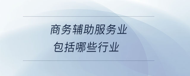 商務輔助服務業(yè)包括哪些行業(yè)