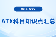 2024年acca考試ATX科目知識(shí)點(diǎn)匯總！速看！