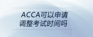 acca可以申請調(diào)整考試時間嗎