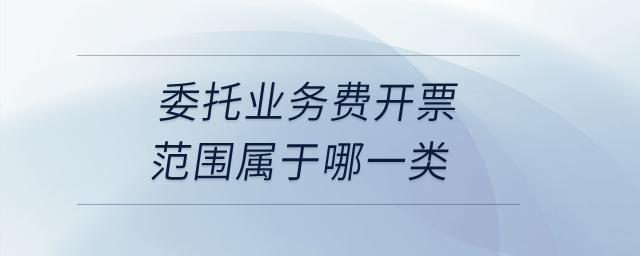 委托業(yè)務(wù)費(fèi)開票范圍屬于哪一類？