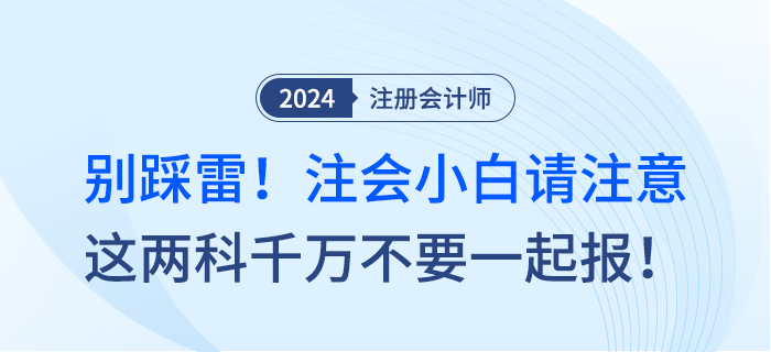 別踩雷！注會(huì)小白請(qǐng)注意，這兩科千萬(wàn)不要一起報(bào)！