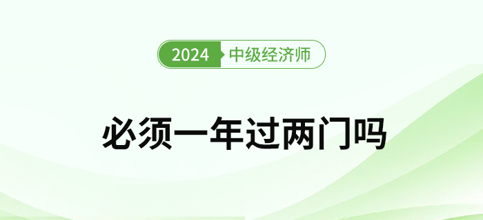 2024年中級經(jīng)濟師考試必須要一次通過兩門嗎