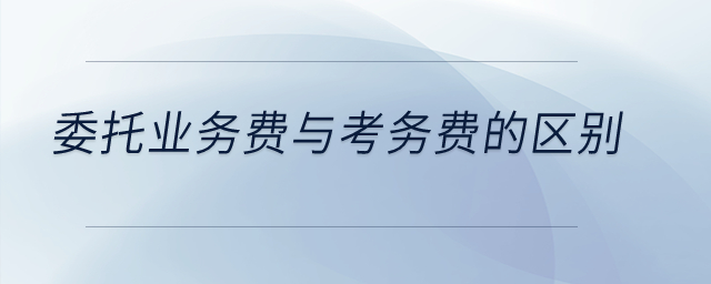 委托業(yè)務(wù)費(fèi)與考務(wù)費(fèi)的區(qū)別？